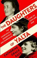 THE DAUGHTERS OF YALTA  THE CHURCHILLS, ROOSEVELTS AND HARRIMANS  A STORY OF LOVE AND WAR
