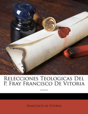 RELECCIONES TEOLOGICAS DEL P. FRAY FRANCISCO DE VITORIA ......